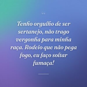 Tenho orgulho de ser sertanejo, não trago vergonha para minha raça. Rodeio que não pega fogo, eu faço soltar fumaça!