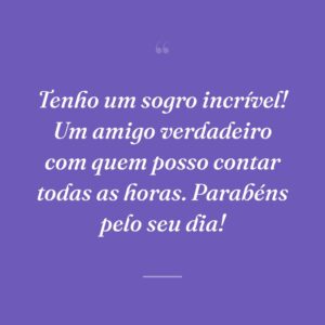 Tenho um sogro incrível! Um amigo verdadeiro com quem posso contar todas as horas. Parabéns pelo seu dia!