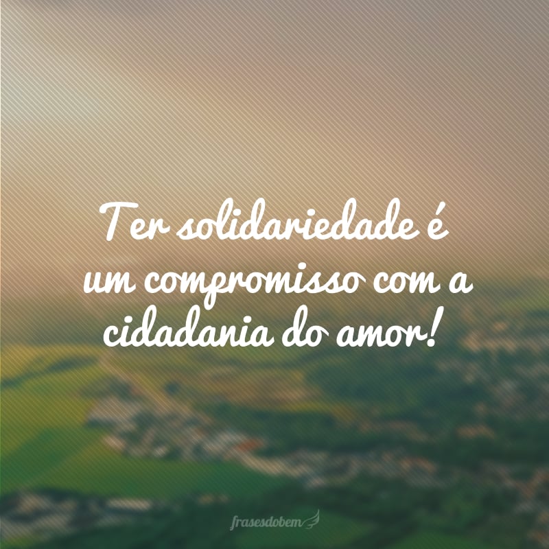 Ter solidariedade é um compromisso com a cidadania do amor!