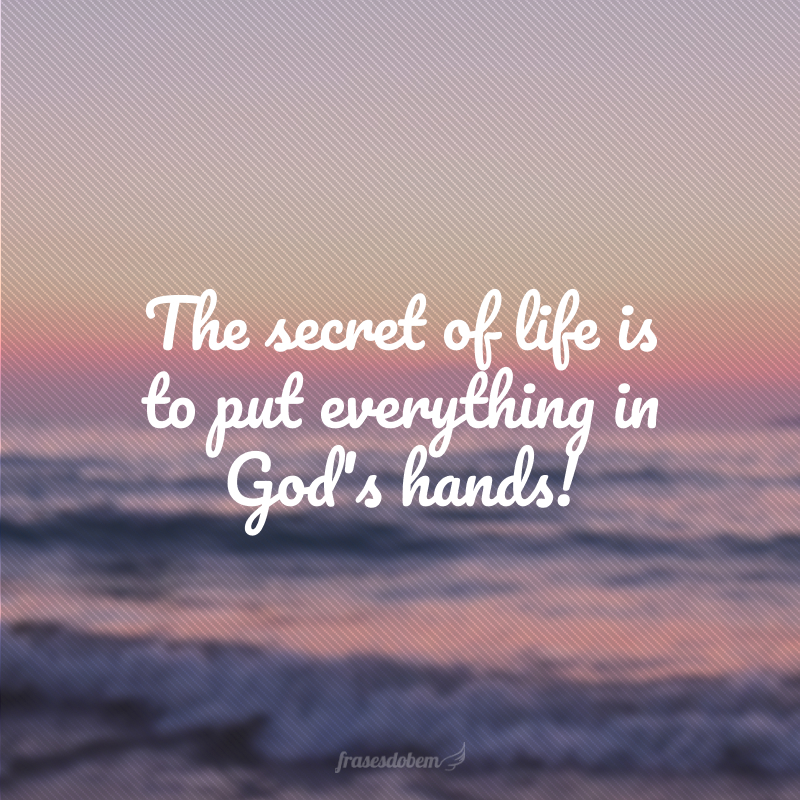 The secret of life is to put everything in God's hands! (O segredo da vida é colocar tudo nas mãos de Deus!)