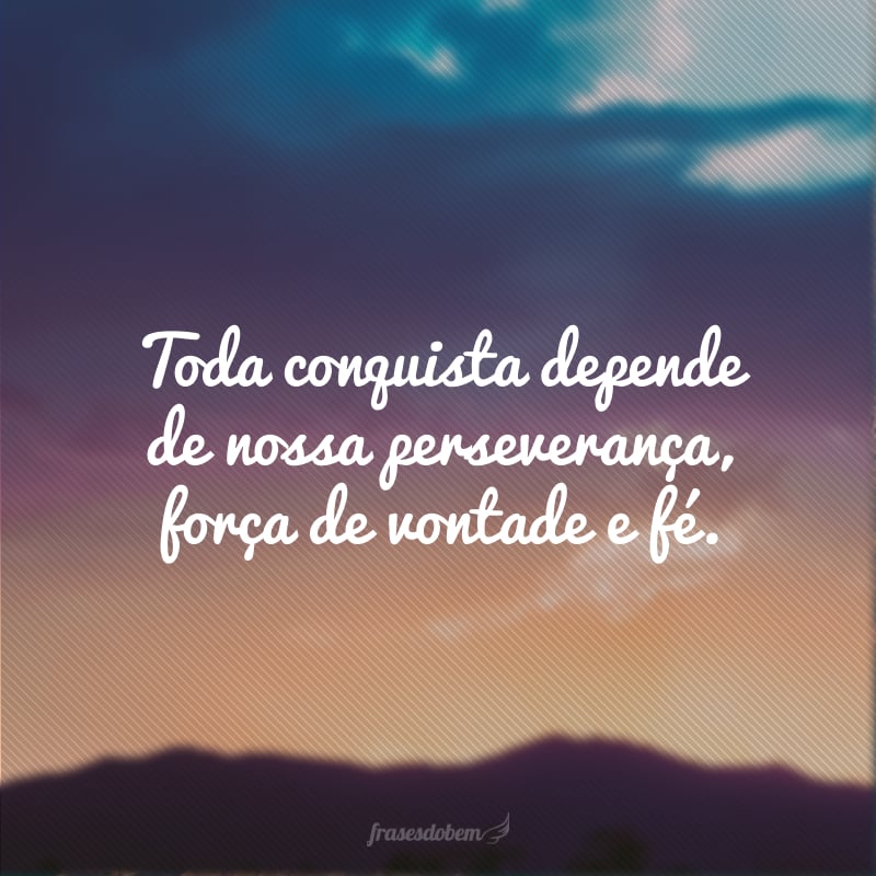 Toda conquista depende de nossa perseverança, força de vontade e fé. 