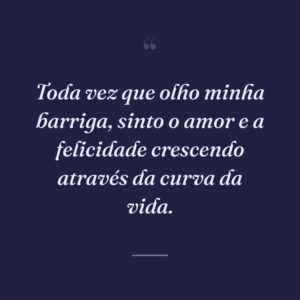 Toda vez que olho minha barriga, sinto o amor e a felicidade crescendo através da curva da vida.