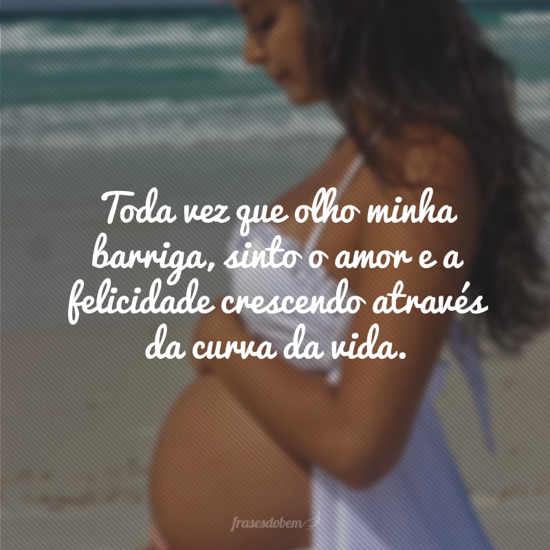 Toda vez que olho minha barriga, sinto o amor e a felicidade crescendo através da curva da vida.