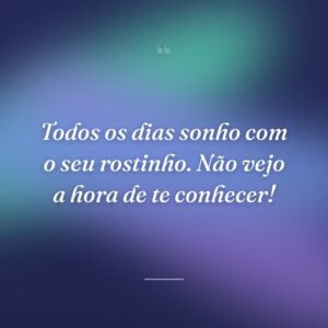 Todos os dias sonho com o seu rostinho. Não vejo a hora de te conhecer!