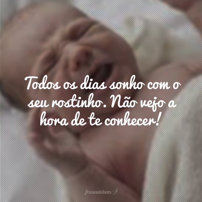 Todos os dias sonho com o seu rostinho. Não vejo a hora de te conhecer!