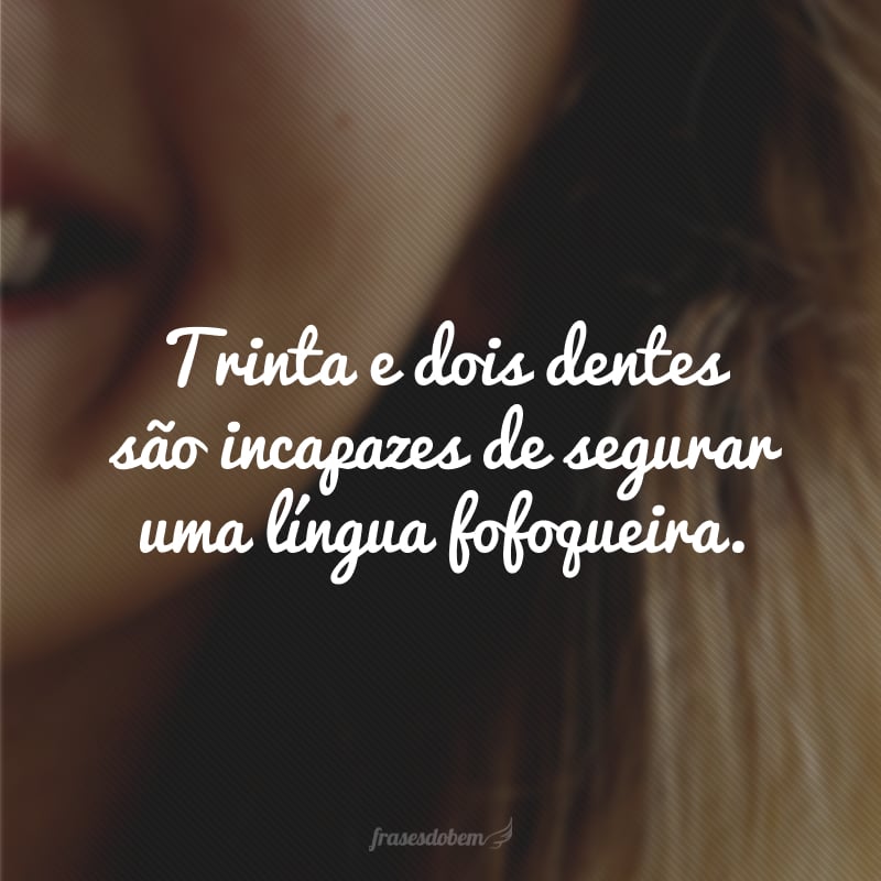 Trinta e dois dentes são incapazes de segurar uma língua fofoqueira. 