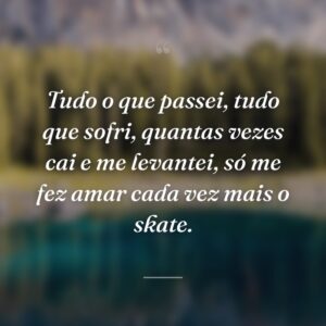 Tudo o que passei, tudo que sofri, quantas vezes cai e me levantei, só me fez amar cada vez mais o skate.