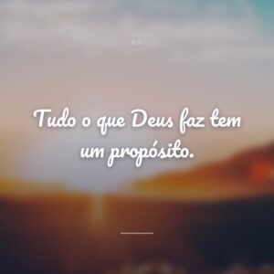 Tudo o que Deus faz tem um propósito.