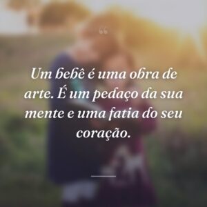 Um bebê é uma obra de arte. É um pedaço da sua mente e uma fatia do seu coração.