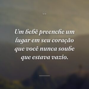 Um bebê preenche um lugar em seu coração que você nunca soube que estava vazio.