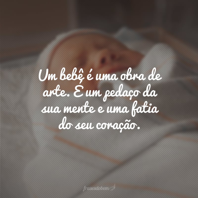 Um bebê é uma obra de arte. É um pedaço da sua mente e uma fatia do seu coração.