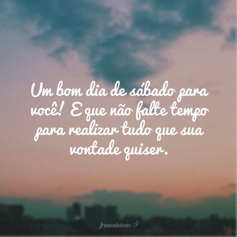 Um bom dia de sábado para você! E que não falte tempo para realizar tudo que sua vontade quiser.