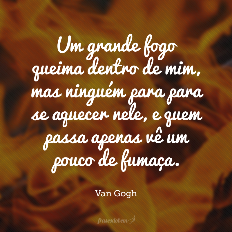 Um grande fogo queima dentro de mim, mas ninguém para para se aquecer nele, e quem passa apenas vê um pouco de fumaça.