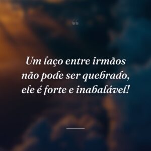 Um laço entre irmãos não pode ser quebrado, ele é forte e inabalável!