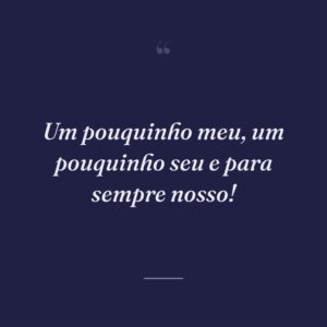 Um pouquinho meu, um pouquinho seu e para sempre nosso!