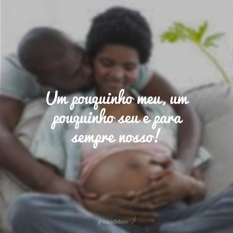 Um pouquinho meu, um pouquinho seu e para sempre nosso!