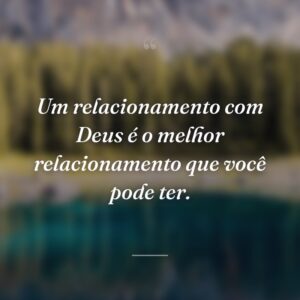 Um relacionamento com Deus é o melhor relacionamento que você pode ter.