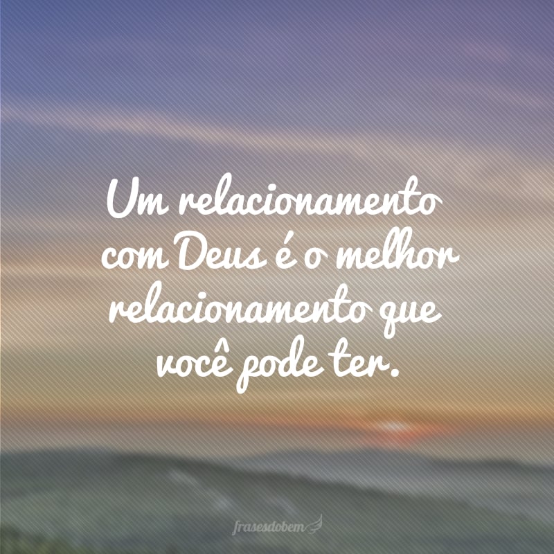 Um relacionamento com Deus é o melhor relacionamento que você pode ter.