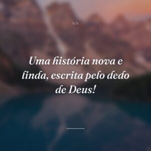 Uma história nova e linda, escrita pelo dedo de Deus!