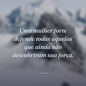 Uma mulher forte defende todas aquelas que ainda não descobriram sua força.
