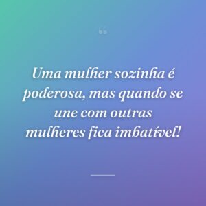 Uma mulher sozinha é poderosa, mas quando se une com outras mulheres fica imbatível!