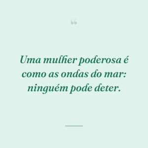 Uma mulher poderosa é como as ondas do mar: ninguém pode deter.