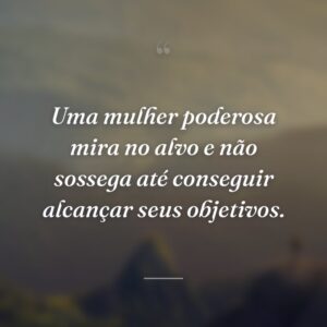 Uma mulher poderosa mira no alvo e não sossega até conseguir alcançar seus objetivos.