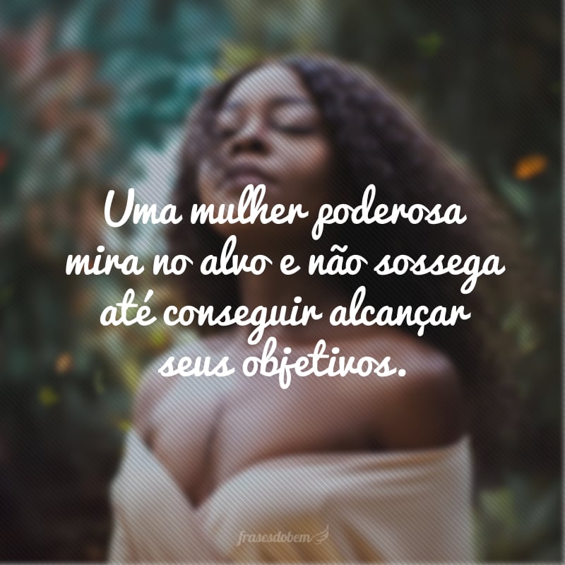 Uma mulher poderosa mira no alvo e não sossega até conseguir alcançar seus objetivos. 