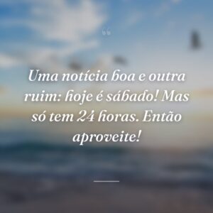 Uma notícia boa e outra ruim: hoje é sábado! Mas só tem 24 horas. Então aproveite!