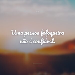 Uma pessoa fofoqueira não é confiável.