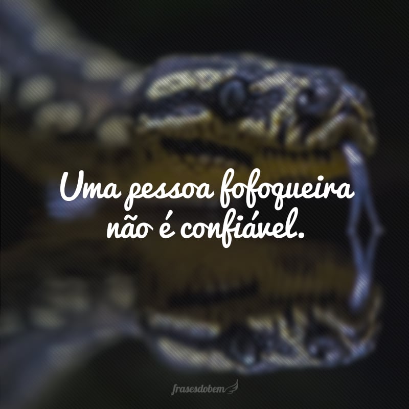 Uma pessoa fofoqueira não é confiável.