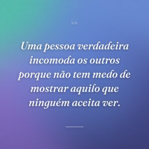 Uma pessoa verdadeira incomoda os outros porque não tem medo de mostrar aquilo que ninguém aceita ver.