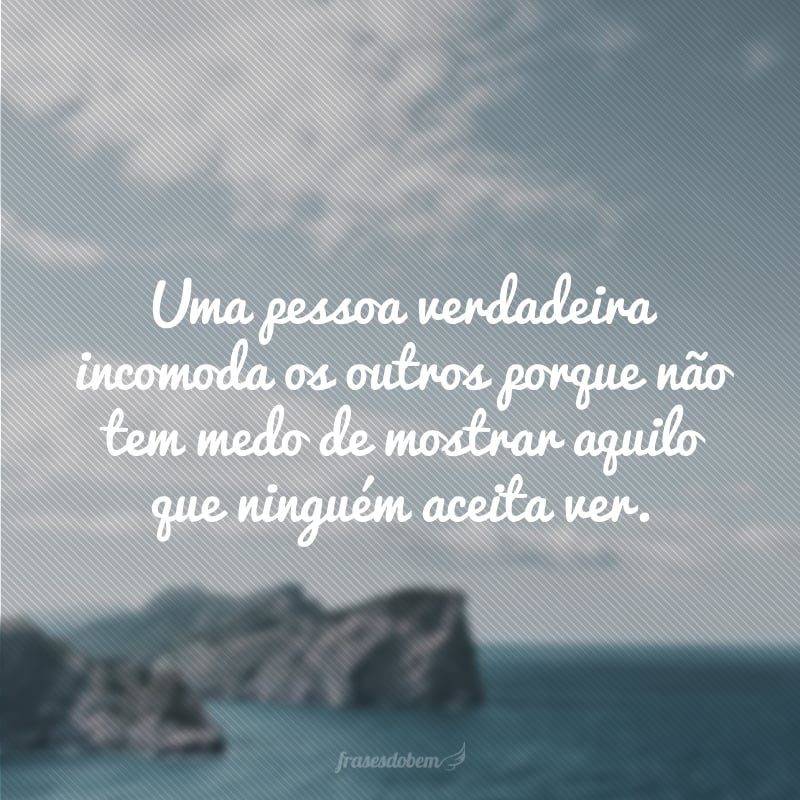 Uma pessoa verdadeira incomoda os outros porque não tem medo de mostrar aquilo que ninguém aceita ver.