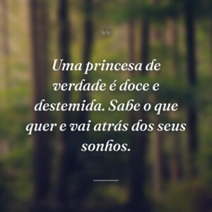 Uma princesa de verdade é doce e destemida. Sabe o que quer e vai atrás dos seus sonhos.