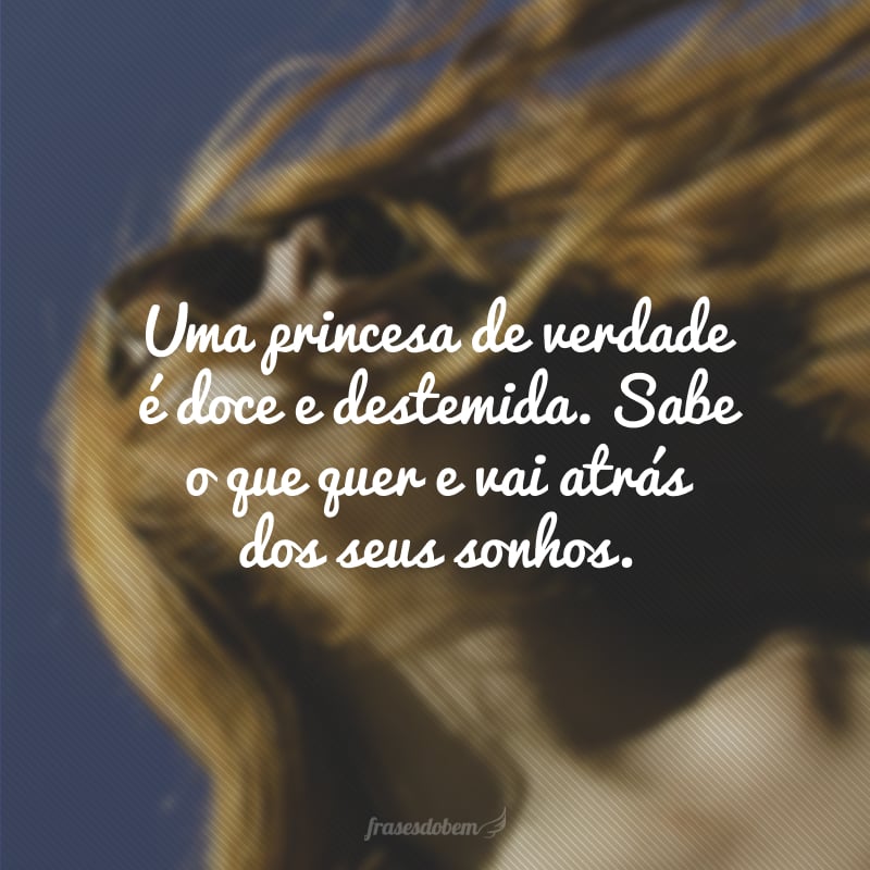 Uma princesa de verdade é doce e destemida. Sabe o que quer e vai atrás dos seus sonhos.