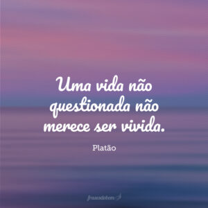 Uma vida não questionada não merece ser vivida.