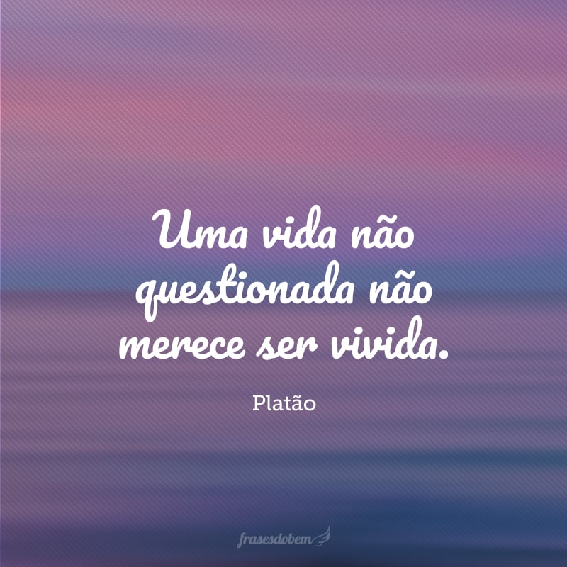 Uma vida não questionada não merece ser vivida. 