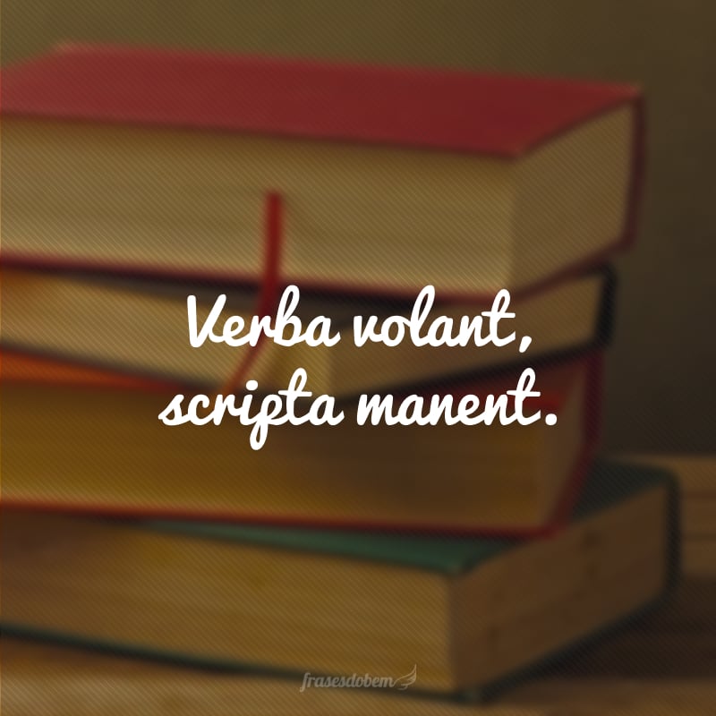 Verba volant, scripta manent. (Palavras voam, o que é escrito permanece).