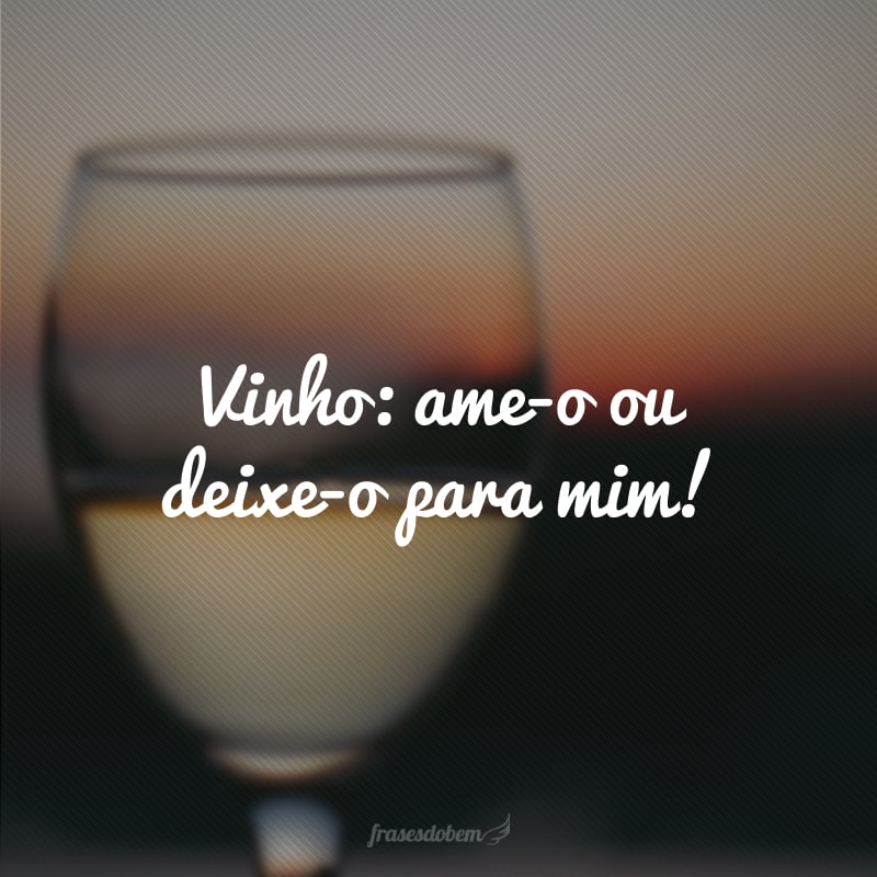 Vinho: ame-o ou deixe-o para mim!