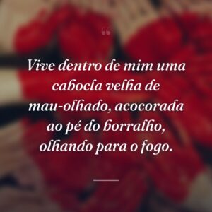Vive dentro de mim uma cabocla velha de mau-olhado, acocorada ao pé do borralho, olhando para o fogo.