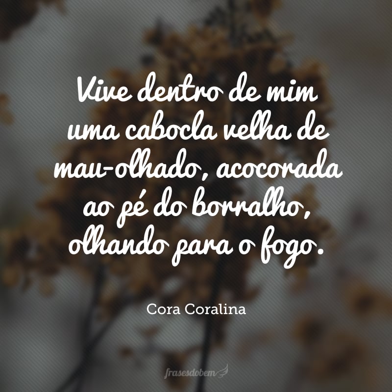 Vive dentro de mim uma cabocla velha de mau-olhado, acocorada ao pé do borralho, olhando para o fogo.