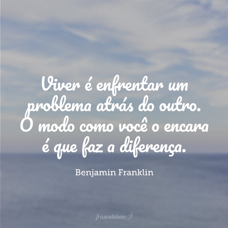 Viver é enfrentar um problema atrás do outro. O modo como você o encara é que faz a diferença. 