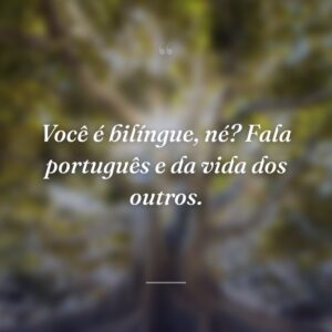 Você é bilíngue, né? Fala português e da vida dos outros.