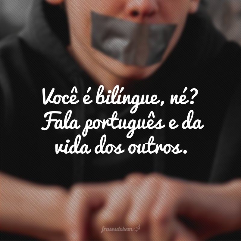 Você é bilíngue, né? Fala português e da vida dos outros.