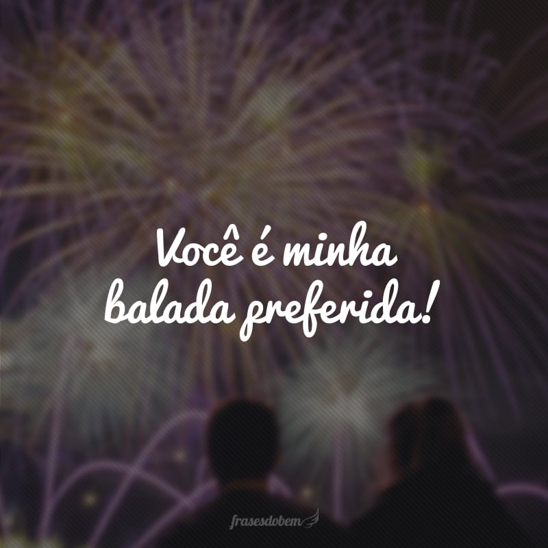 Você é minha balada preferida!