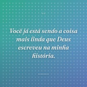Você já está sendo a coisa mais linda que Deus escreveu na minha história.