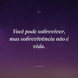 Você pode sobreviver, mas sobrevivência não é vida.