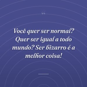 Você quer ser normal? Quer ser igual a todo mundo? Ser bizarro é a melhor coisa!