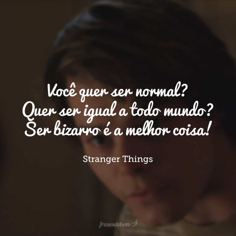 Você quer ser normal? Quer ser igual a todo mundo? Ser bizarro é a melhor coisa!