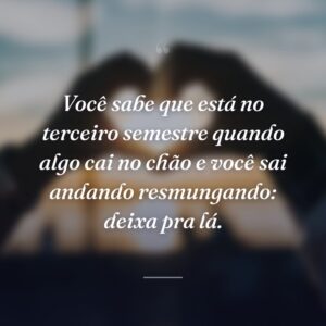 Você sabe que está no terceiro semestre quando algo cai no chão e você sai andando resmungando: deixa pra lá.